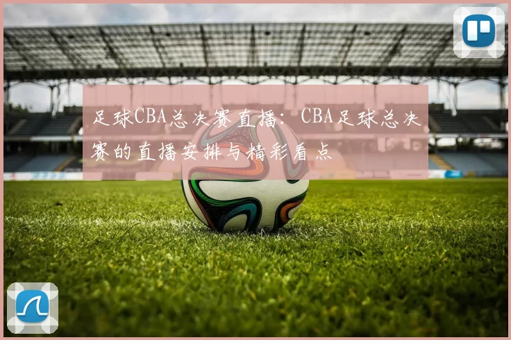 足球CBA总决赛直播：CBA足球总决赛的直播安排与精彩看点