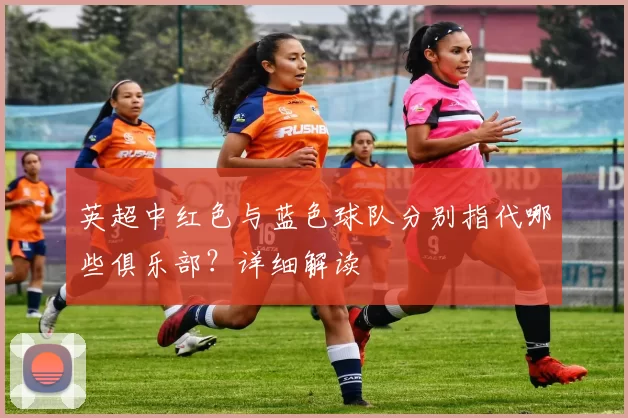 英超中红色与蓝色球队分别指代哪些俱乐部？详细解读