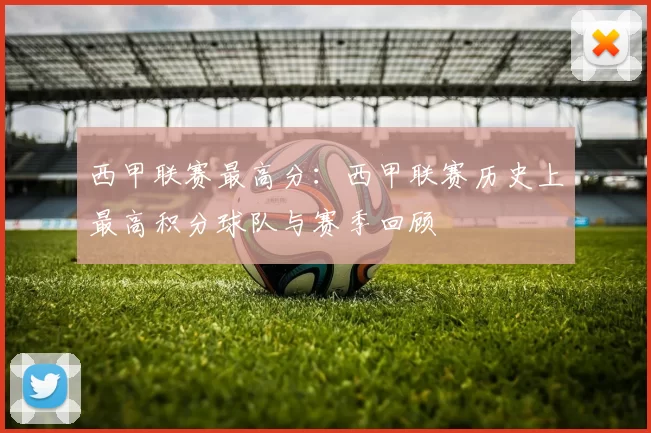 西甲联赛最高分：西甲联赛历史上最高积分球队与赛季回顾